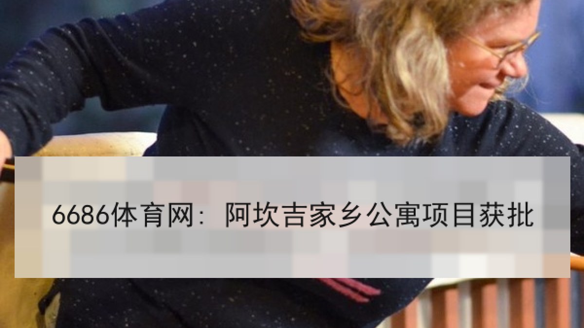 6686体育网: 阿坎吉家乡公寓项目获批 6686体育网: 阿坎吉家乡公寓项目获批